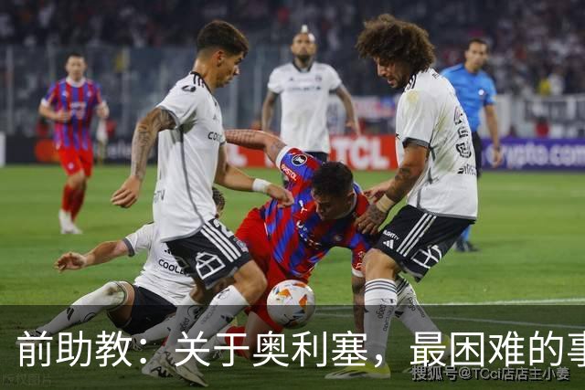 前助教：关于奥利塞，最困难的事情就是让他停下训练