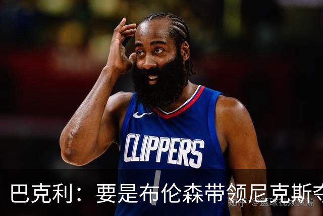 巴克利：要是布伦森带领尼克斯夺冠，将是NBA史上最成功的自由球员签约，赛前猛料你敢信吗？