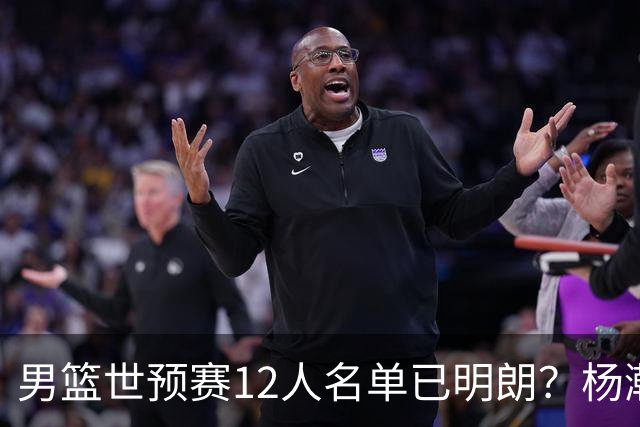 男篮世预赛12人名单已明朗？杨瀚森张镇麟领衔：赵继伟或落选？